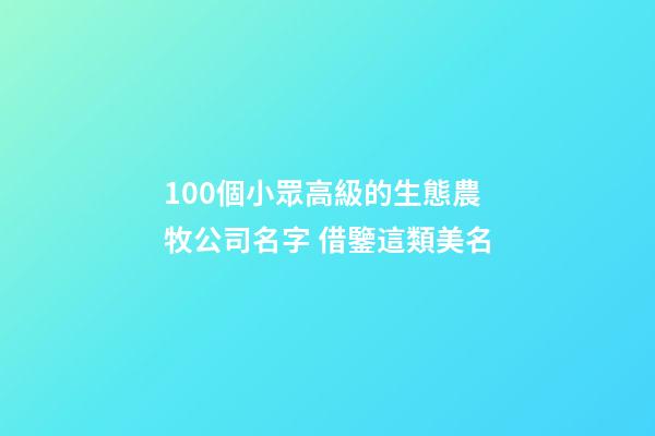 100個小眾高級的生態農牧公司名字 借鑒這類美名-第1張-公司起名-玄機派